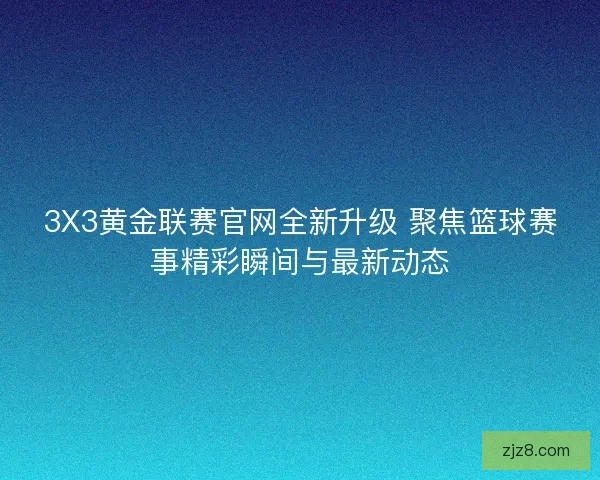 3X3黄金联赛官网全新升级 聚焦篮球赛事精彩瞬间与最新动态