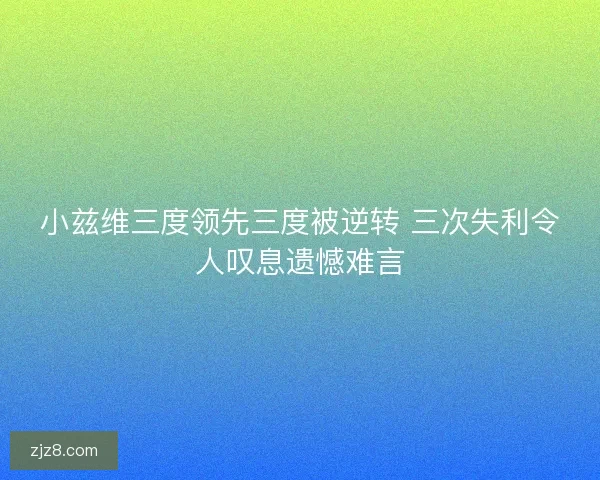小兹维三度领先三度被逆转 三次失利令人叹息遗憾难言