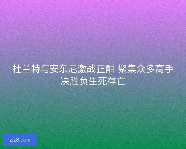 杜兰特与安东尼激战正酣 聚集众多高手决胜负生死存亡