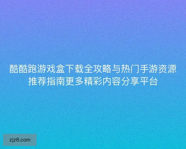 酷酷跑游戏盒下载全攻略与热门手游资源推荐指南更多精彩内容分享平台