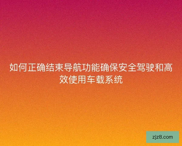 如何正确结束导航功能确保安全驾驶和高效使用车载系统