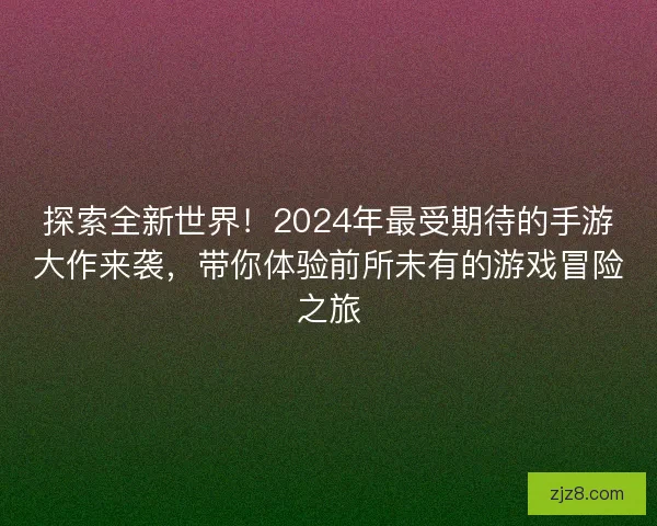 探索全新世界！2024年最受期待的手游大作来袭，带你体验前所未有的游戏冒险之旅