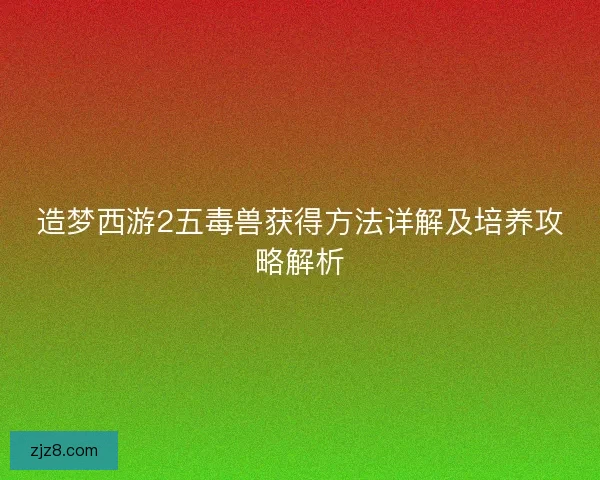 造梦西游2五毒兽获得方法详解及培养攻略解析
