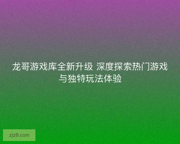 龙哥游戏库全新升级 深度探索热门游戏与独特玩法体验