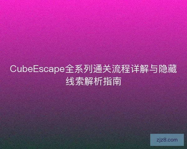 CubeEscape全系列通关流程详解与隐藏线索解析指南