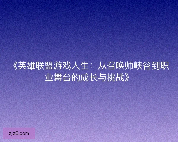 《英雄联盟游戏人生：从召唤师峡谷到职业舞台的成长与挑战》