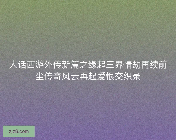 大话西游外传新篇之缘起三界情劫再续前尘传奇风云再起爱恨交织录