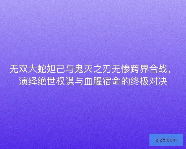 无双大蛇妲己与鬼灭之刃无惨跨界合战，演绎绝世权谋与血腥宿命的终极对决