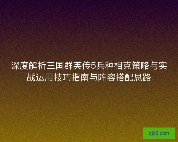 深度解析三国群英传5兵种相克策略与实战运用技巧指南与阵容搭配思路