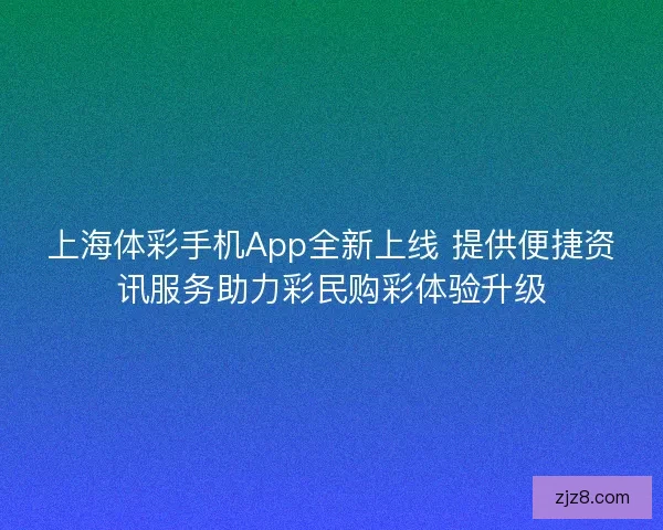 上海体彩手机App全新上线 提供便捷资讯服务助力彩民购彩体验升级