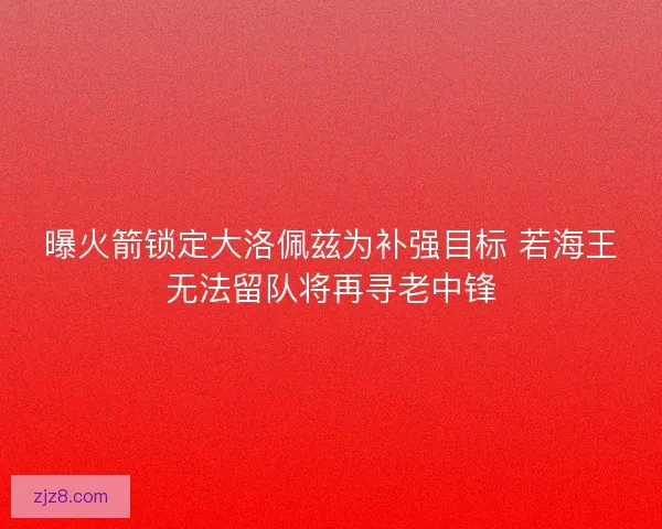曝火箭锁定大洛佩兹为补强目标 若海王无法留队将再寻老中锋