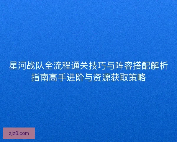星河战队全流程通关技巧与阵容搭配解析指南高手进阶与资源获取策略