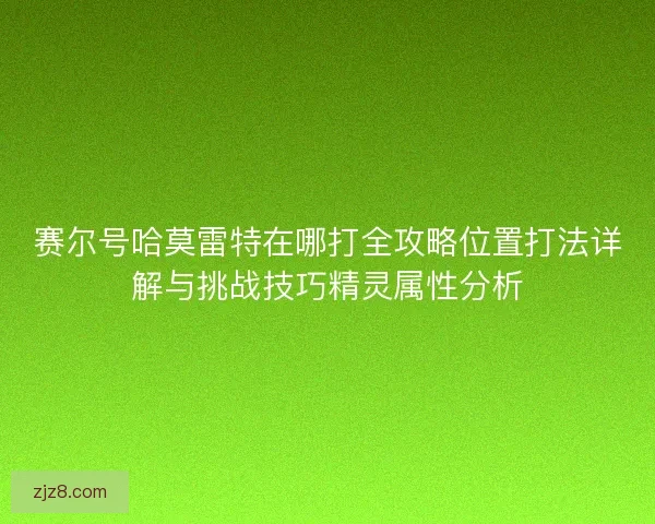 赛尔号哈莫雷特在哪打全攻略位置打法详解与挑战技巧精灵属性分析