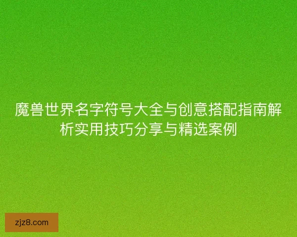 魔兽世界名字符号大全与创意搭配指南解析实用技巧分享与精选案例