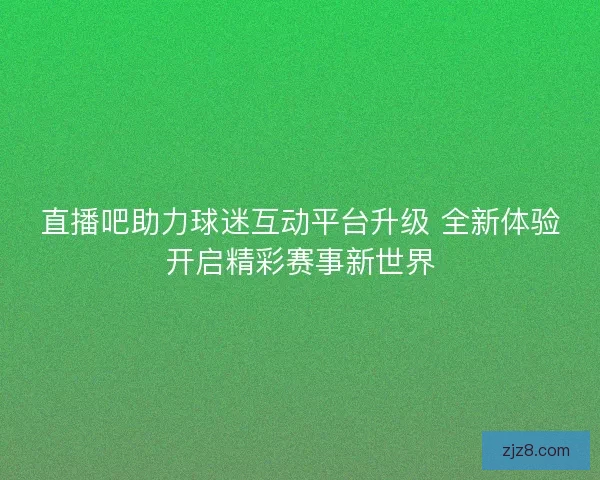 直播吧助力球迷互动平台升级 全新体验开启精彩赛事新世界