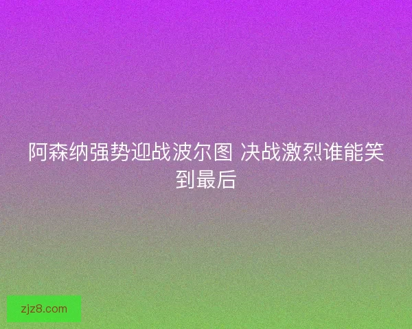 阿森纳强势迎战波尔图 决战激烈谁能笑到最后