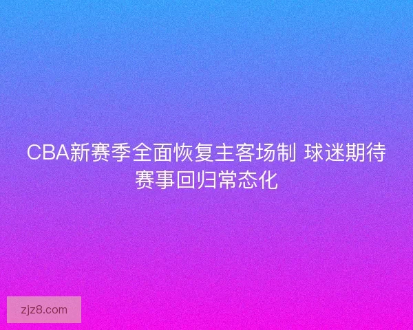 CBA新赛季全面恢复主客场制 球迷期待赛事回归常态化