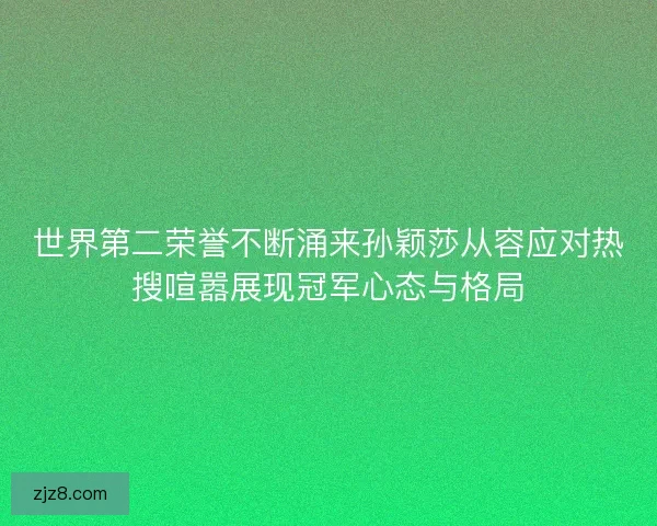 世界第二荣誉不断涌来孙颖莎从容应对热搜喧嚣展现冠军心态与格局