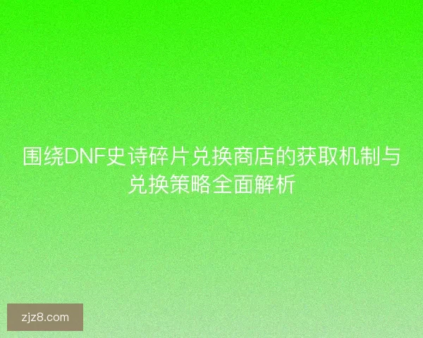围绕DNF史诗碎片兑换商店的获取机制与兑换策略全面解析