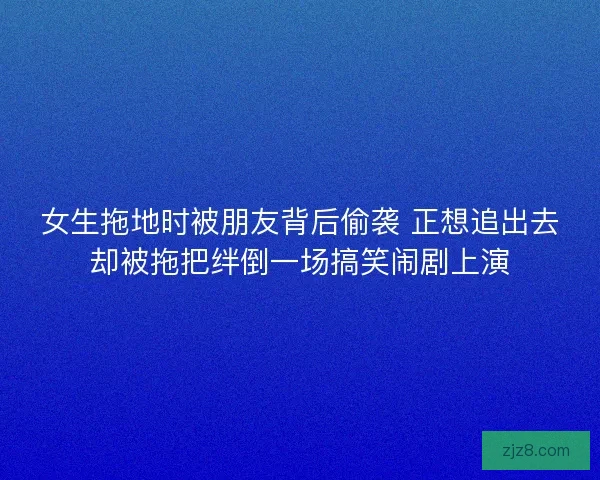 女生拖地时被朋友背后偷袭 正想追出去却被拖把绊倒一场搞笑闹剧上演