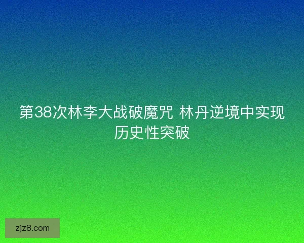 第38次林李大战破魔咒 林丹逆境中实现历史性突破