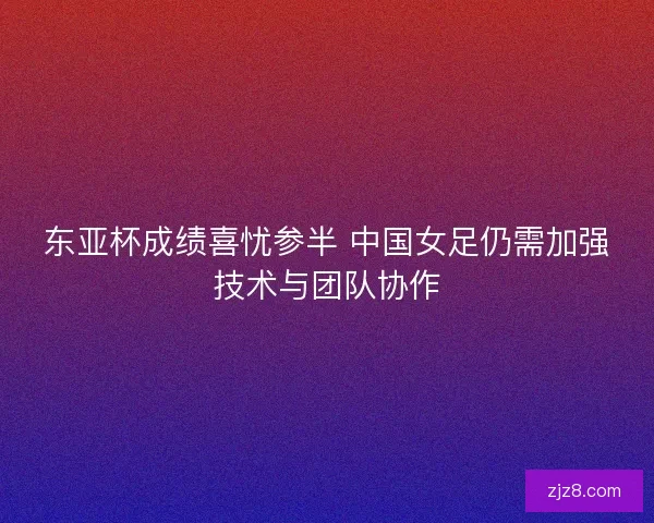 东亚杯成绩喜忧参半 中国女足仍需加强技术与团队协作