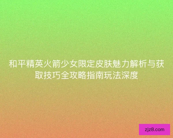 和平精英火箭少女限定皮肤魅力解析与获取技巧全攻略指南玩法深度
