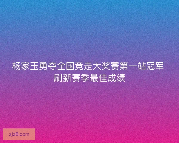 杨家玉勇夺全国竞走大奖赛第一站冠军 刷新赛季最佳成绩