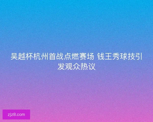 吴越杯杭州首战点燃赛场 钱王秀球技引发观众热议