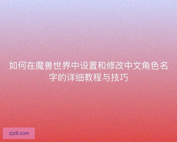 如何在魔兽世界中设置和修改中文角色名字的详细教程与技巧