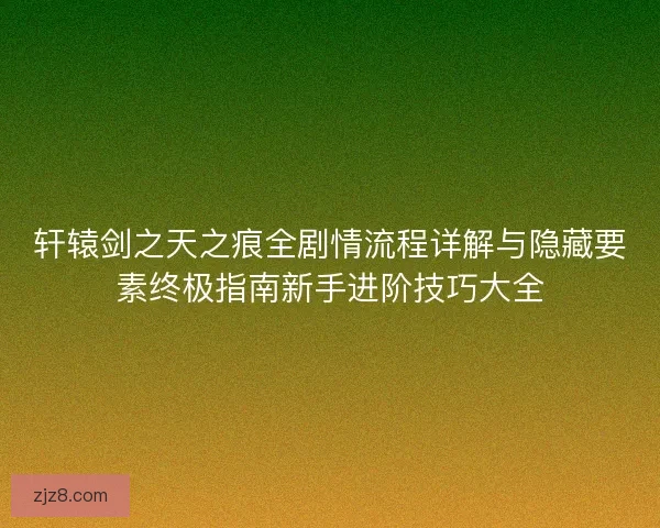 轩辕剑之天之痕全剧情流程详解与隐藏要素终极指南新手进阶技巧大全