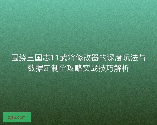 围绕三国志11武将修改器的深度玩法与数据定制全攻略实战技巧解析