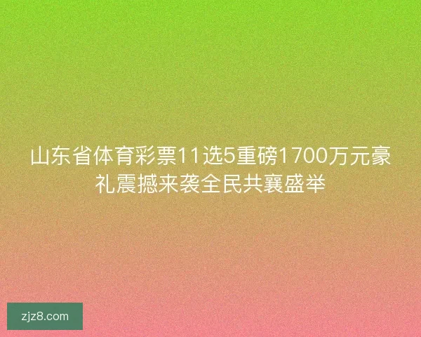 山东省体育彩票11选5重磅1700万元豪礼震撼来袭全民共襄盛举