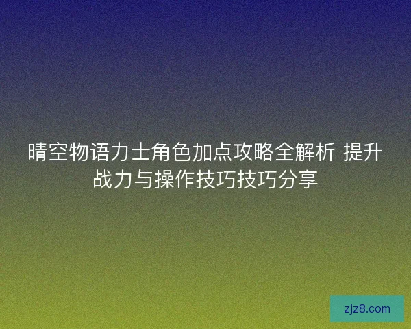 晴空物语力士角色加点攻略全解析 提升战力与操作技巧技巧分享