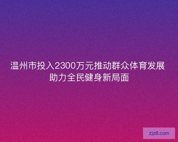 温州市投入2300万元推动群众体育发展 助力全民健身新局面