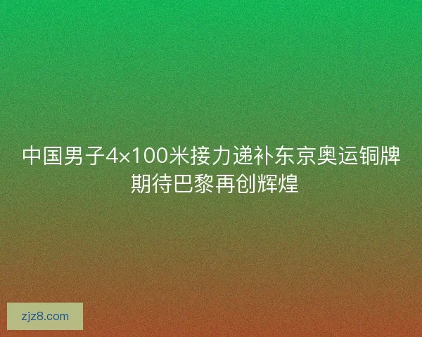 中国男子4×100米接力递补东京奥运铜牌 期待巴黎再创辉煌