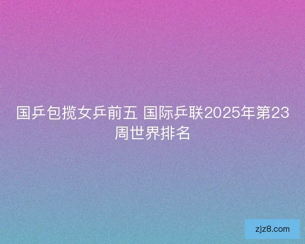 国乒包揽女乒前五 国际乒联2025年第23周世界排名