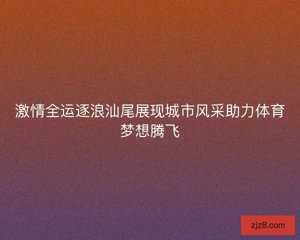 激情全运逐浪汕尾展现城市风采助力体育梦想腾飞
