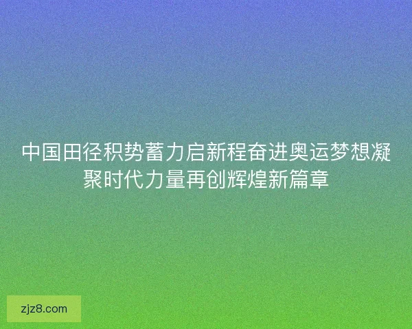 中国田径积势蓄力启新程奋进奥运梦想凝聚时代力量再创辉煌新篇章