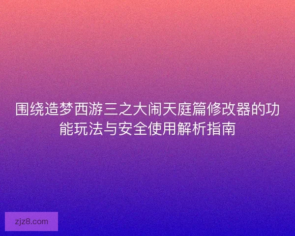 围绕造梦西游三之大闹天庭篇修改器的功能玩法与安全使用解析指南