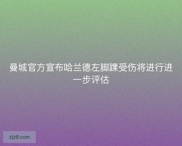 曼城官方宣布哈兰德左脚踝受伤将进行进一步评估
