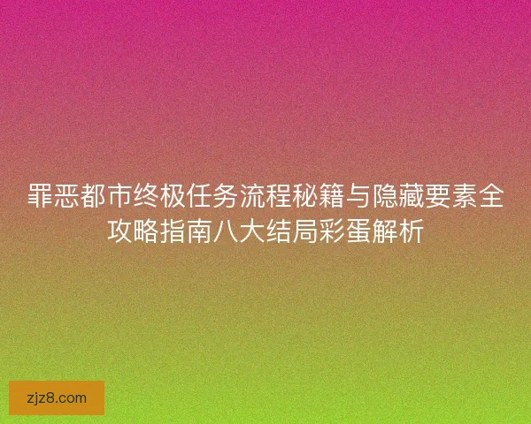 罪恶都市终极任务流程秘籍与隐藏要素全攻略指南八大结局彩蛋解析
