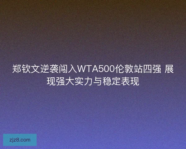 郑钦文逆袭闯入WTA500伦敦站四强 展现强大实力与稳定表现