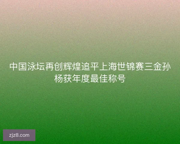 中国泳坛再创辉煌追平上海世锦赛三金孙杨获年度最佳称号