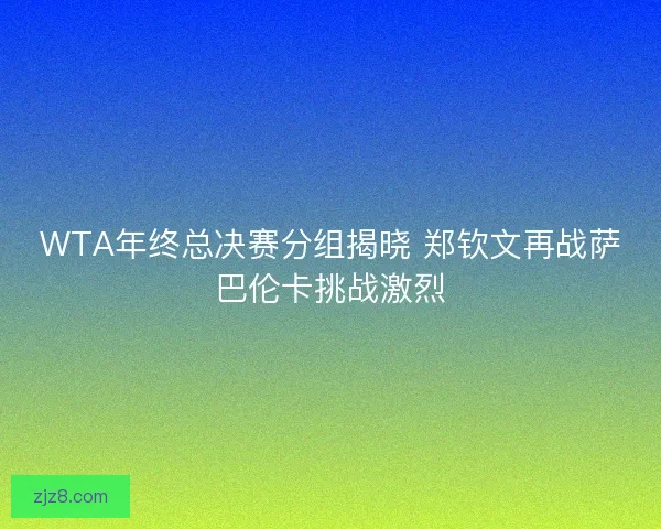 WTA年终总决赛分组揭晓 郑钦文再战萨巴伦卡挑战激烈