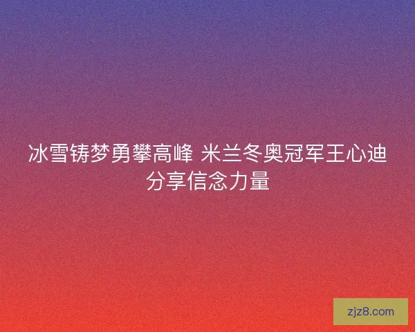 冰雪铸梦勇攀高峰 米兰冬奥冠军王心迪分享信念力量