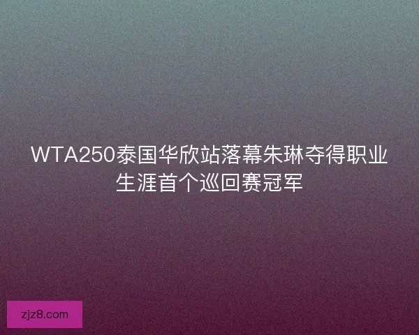 WTA250泰国华欣站落幕朱琳夺得职业生涯首个巡回赛冠军