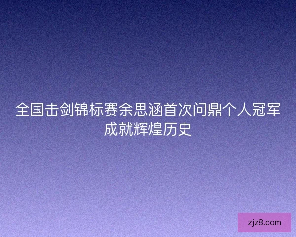 全国击剑锦标赛余思涵首次问鼎个人冠军成就辉煌历史