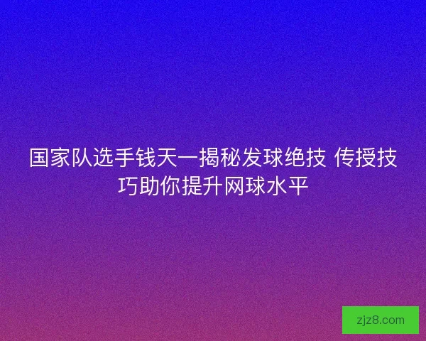国家队选手钱天一揭秘发球绝技 传授技巧助你提升网球水平