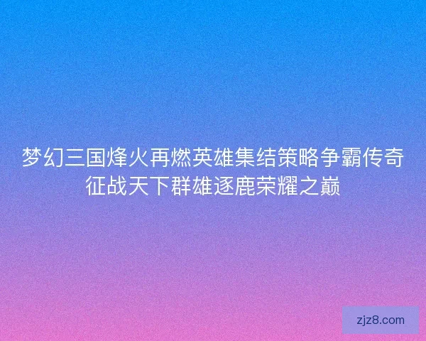 梦幻三国烽火再燃英雄集结策略争霸传奇征战天下群雄逐鹿荣耀之巅